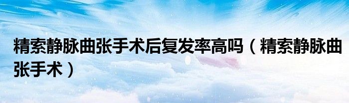 精索静脉曲张手术后复发率高吗（精索静脉曲张手术）