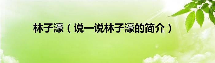 林子濠（说一说林子濠的简介）