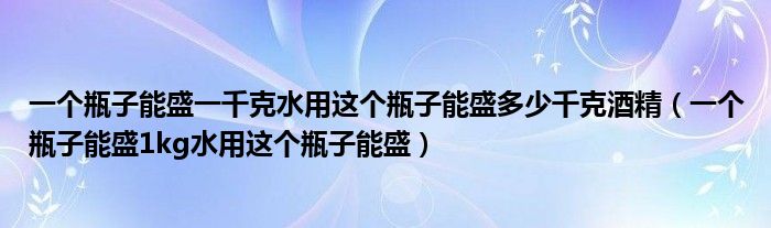 一个瓶子能盛一千克水用这个瓶子能盛多少千克酒精（一个瓶子能盛1kg水用这个瓶子能盛）