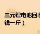 三元锂电池回收多少钱一斤（锂电池回收多少钱一斤）