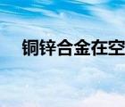 铜锌合金在空气中灼烧现象（铜锌合金）