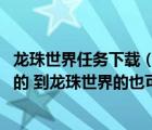 龙珠世界任务下载（求好看的七龙珠同人小说 最好时到异界的 到龙珠世界的也可以）