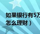 如果银行有5万存款 你会如何理财（5万存款怎么理财）