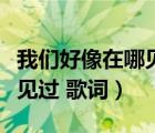 我们好像在哪见过歌词完整版（我们好像在哪见过 歌词）