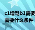 c1增驾b1需要什么条件多长时间（c1增驾b1需要什么条件）