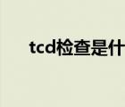 tcd检查是什么意思（tcd是什么检查）