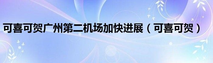 可喜可贺广州第二机场加快进展（可喜可贺）