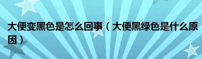 大便变黑色是怎么回事（大便黑绿色是什么原因）