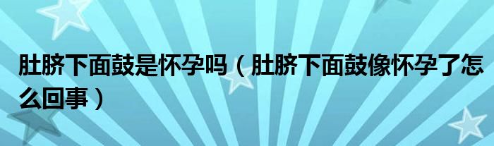 肚脐下面鼓是怀孕吗（肚脐下面鼓像怀孕了怎么回事）