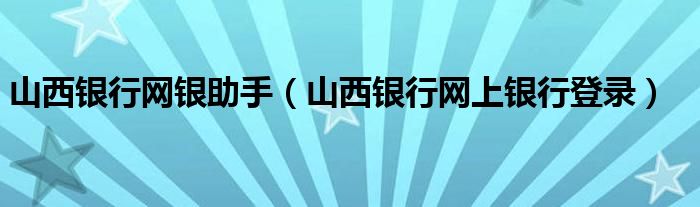 山西银行网银助手（山西银行网上银行登录）