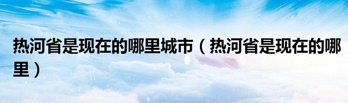 热河省是现在的哪里城市（热河省是现在的哪里）