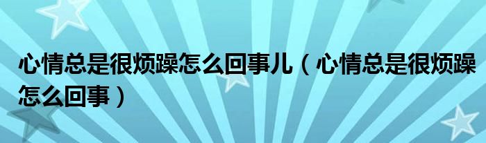 心情总是很烦躁怎么回事儿（心情总是很烦躁怎么回事）