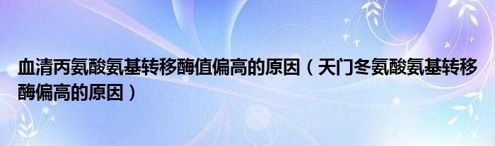 血清丙氨酸氨基转移酶值偏高的原因（天门冬氨酸氨基转移酶偏高的原因）