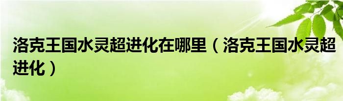 洛克王国水灵超进化在哪里（洛克王国水灵超进化）