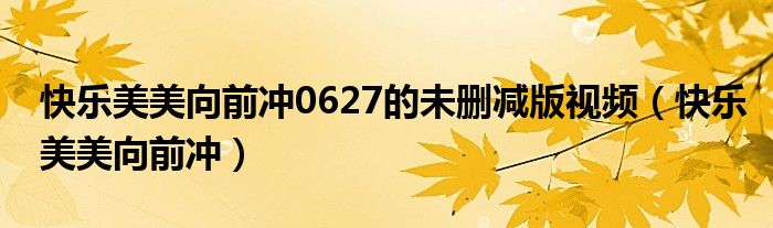 快乐美美向前冲0627的未删减版视频（快乐美美向前冲）