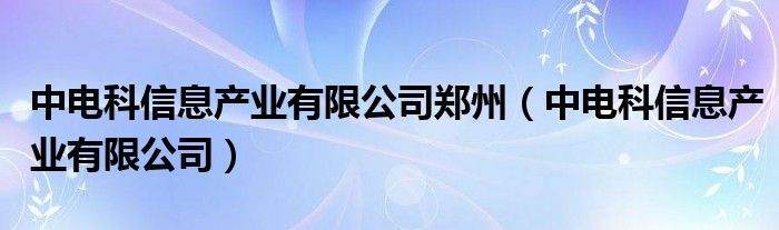 中电科信息产业有限公司郑州（中电科信息产业有限公司）