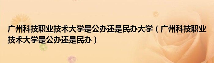 广州科技职业技术大学是公办还是民办大学（广州科技职业技术大学是公办还是民办）