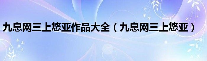 九息网三上悠亚作品大全（九息网三上悠亚）