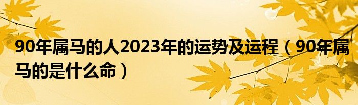 90年属马的人2023年的运势及运程（90年属马的是什么命）