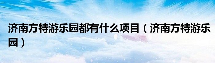 济南方特游乐园都有什么项目（济南方特游乐园）