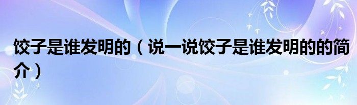 饺子是谁发明的（说一说饺子是谁发明的的简介）