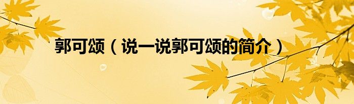 郭可颂（说一说郭可颂的简介）