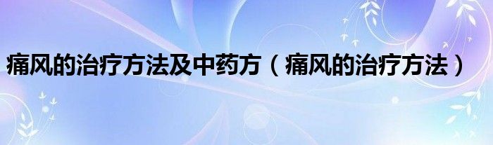 痛风的治疗方法及中药方（痛风的治疗方法）