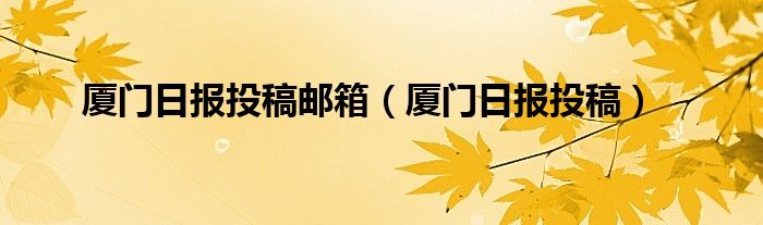 厦门日报投稿邮箱（厦门日报投稿）