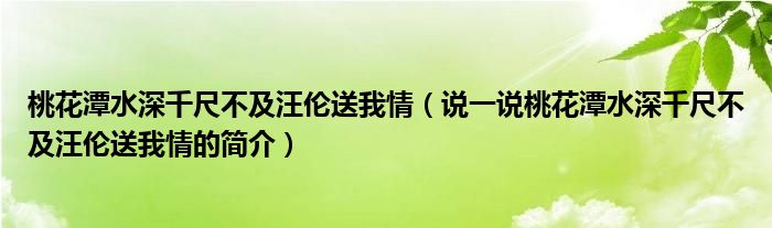 桃花潭水深千尺不及汪伦送我情（说一说桃花潭水深千尺不及汪伦送我情的简介）