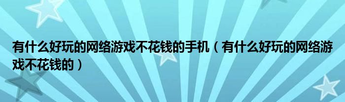 有什么好玩的网络游戏不花钱的手机（有什么好玩的网络游戏不花钱的）