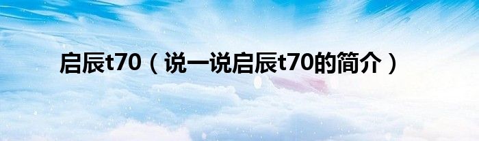 启辰t70（说一说启辰t70的简介）