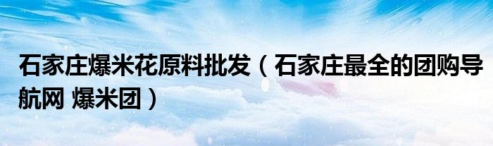 石家庄爆米花原料批发（石家庄最全的团购导航网 爆米团）