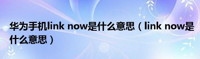 华为手机link now是什么意思（link now是什么意思）