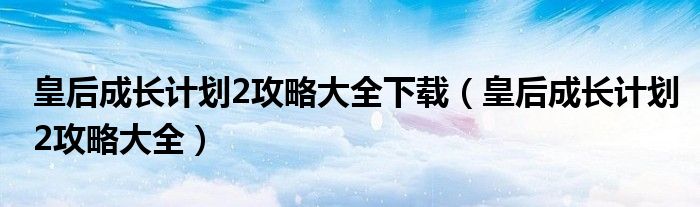 皇后成长计划2攻略大全下载（皇后成长计划2攻略大全）