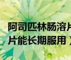 阿司匹林肠溶片能长期服用不（阿司匹林肠溶片能长期服用）