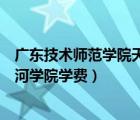 广东技术师范学院天河学院学费多少（广东技术师范学院天河学院学费）