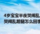 4岁宝宝半夜哭闹乱蹬腿问她怎么了就顾着哭（4岁宝宝半夜哭闹乱蹬腿怎么回事）