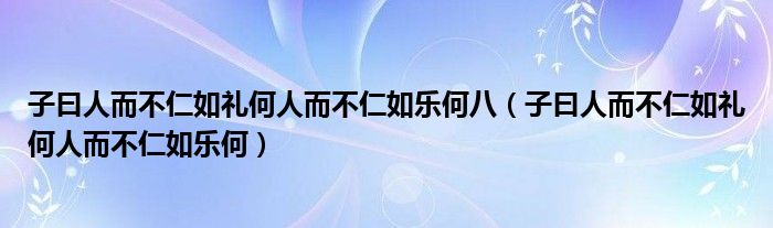 子曰人而不仁如礼何人而不仁如乐何八（子曰人而不仁如礼何人而不仁如乐何）