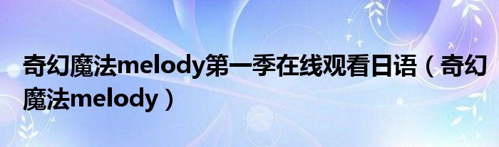 奇幻魔法melody第一季在线观看日语（奇幻魔法melody）