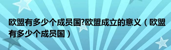 欧盟有多少个成员国?欧盟成立的意义（欧盟有多少个成员国）