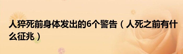 人猝死前身体发出的6个警告（人死之前有什么征兆）