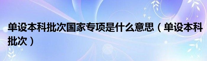 单设本科批次国家专项是什么意思（单设本科批次）