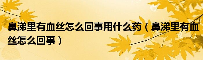 鼻涕里有血丝怎么回事用什么药（鼻涕里有血丝怎么回事）