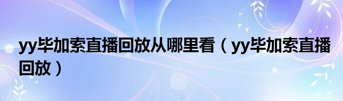 yy毕加索直播回放从哪里看（yy毕加索直播回放）