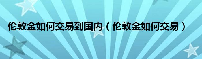 伦敦金如何交易到国内（伦敦金如何交易）