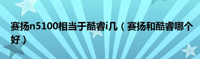 赛扬n5100相当于酷睿i几（赛扬和酷睿哪个好）