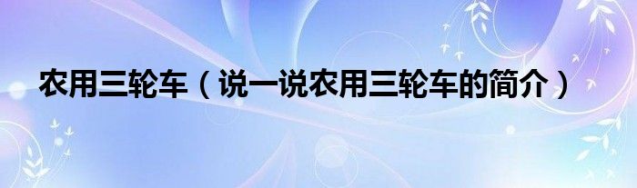 农用三轮车（说一说农用三轮车的简介）