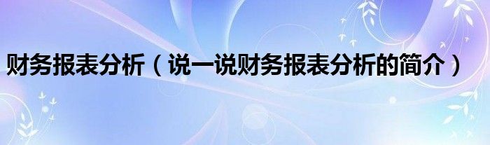 财务报表分析（说一说财务报表分析的简介）