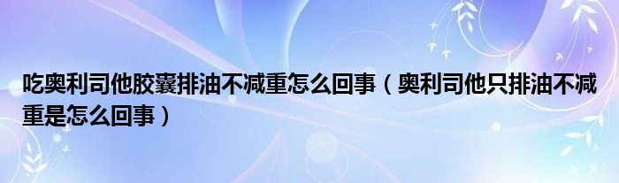 吃奥利司他胶囊排油不减重怎么回事（奥利司他只排油不减重是怎么回事）