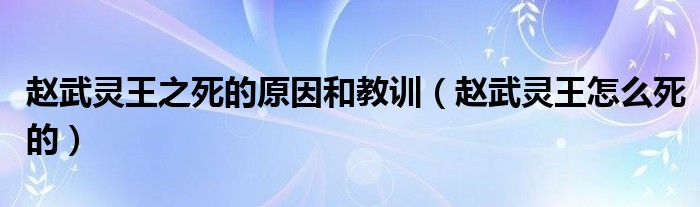 赵武灵王之死的原因和教训（赵武灵王怎么死的）